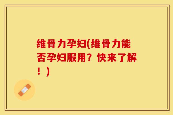 维骨力孕妇(维骨力能否孕妇服用？快来了解！)