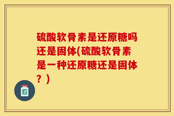 硫酸软骨素是还原糖吗还是固体(硫酸软骨素是一种还原糖还是固体？)