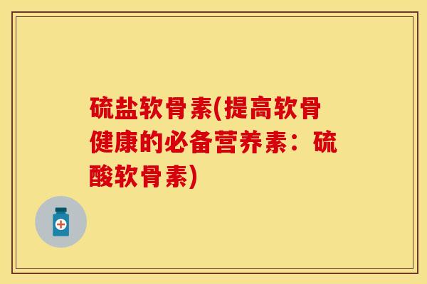 硫盐软骨素(提高软骨健康的必备营养素：硫酸软骨素)