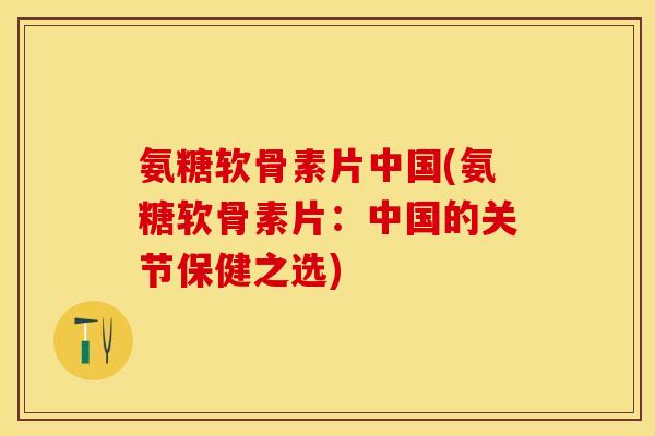 氨糖软骨素片中国(氨糖软骨素片：中国的关节保健之选)
