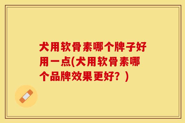 犬用软骨素哪个牌子好用一点(犬用软骨素哪个品牌效果更好？)