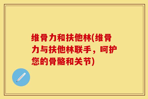 维骨力和扶他林(维骨力与扶他林联手，呵护您的骨骼和关节)
