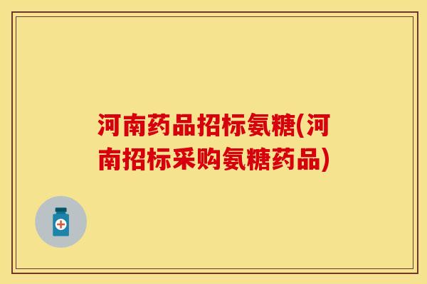 河南药品招标氨糖(河南招标采购氨糖药品)