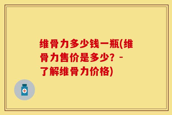 维骨力多少钱一瓶(维骨力售价是多少？- 了解维骨力价格)