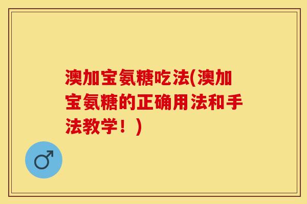 澳加宝氨糖吃法(澳加宝氨糖的正确用法和手法教学！)-第1张图片-关节保镖