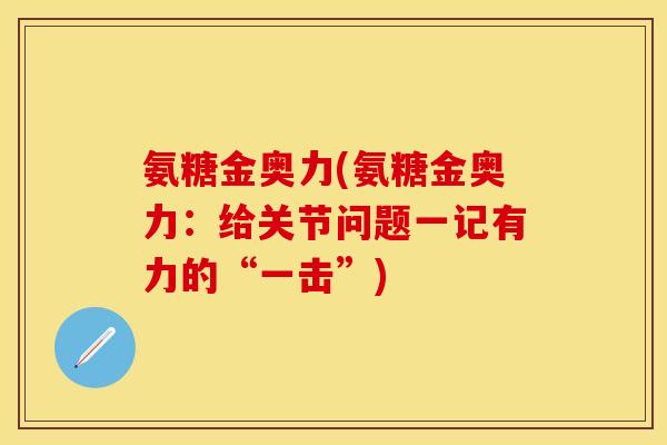 氨糖金奥力(氨糖金奥力：给关节问题一记有力的“一击”)