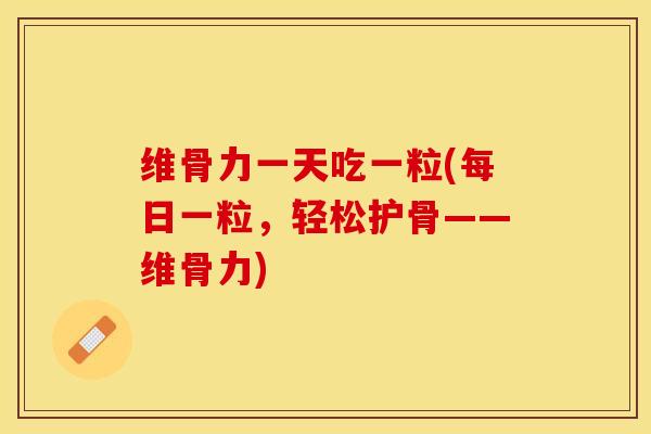 维骨力一天吃一粒(每日一粒，轻松护骨——维骨力)