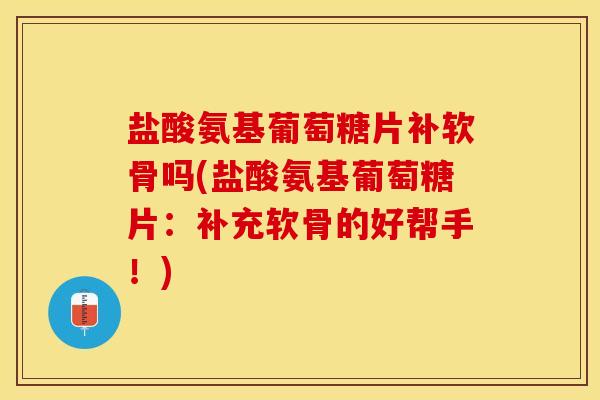 盐酸氨基葡萄糖片补软骨吗(盐酸氨基葡萄糖片：补充软骨的好帮手！)