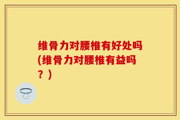 维骨力对腰椎有好处吗(维骨力对腰椎有益吗？)