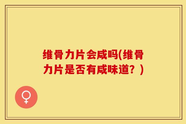 维骨力片会咸吗(维骨力片是否有咸味道？)