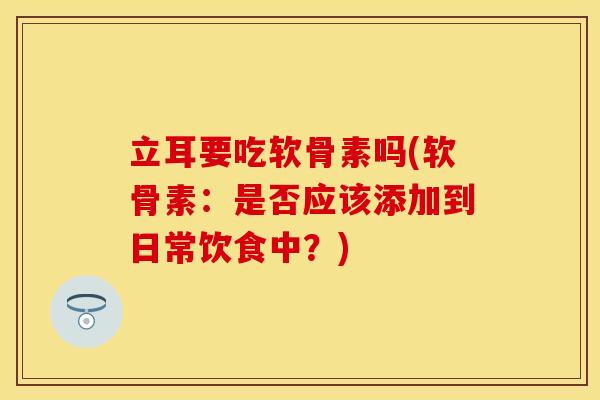 立耳要吃软骨素吗(软骨素：是否应该添加到日常饮食中？)