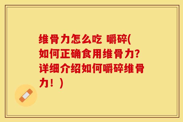 维骨力怎么吃 嚼碎(如何正确食用维骨力？详细介绍如何嚼碎维骨力！)