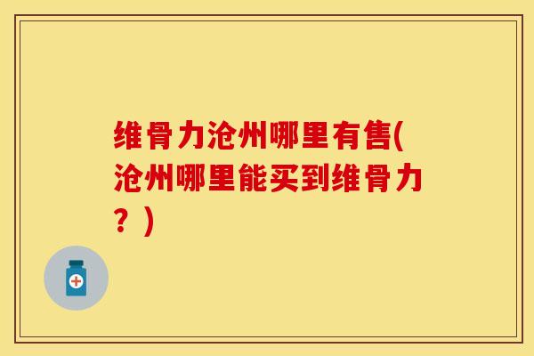 维骨力沧州哪里有售(沧州哪里能买到维骨力？)