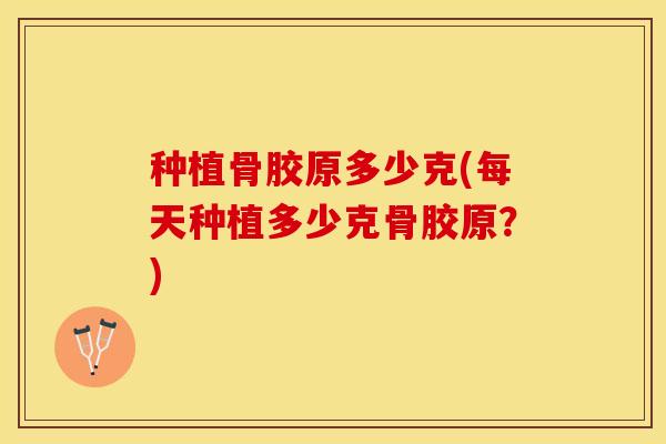 种植骨胶原多少克(每天种植多少克骨胶原？)