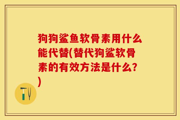 狗狗鲨鱼软骨素用什么能代替(替代狗鲨软骨素的有效方法是什么？)