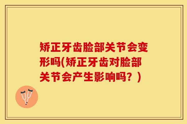 矫正牙齿脸部关节会变形吗(矫正牙齿对脸部关节会产生影响吗？)-第1张图片-关节保镖