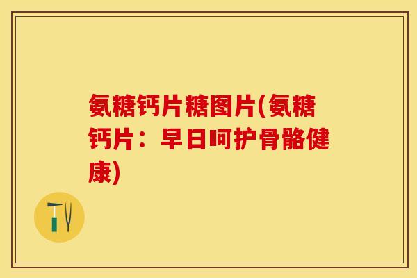 氨糖钙片糖图片(氨糖钙片：早日呵护骨骼健康)