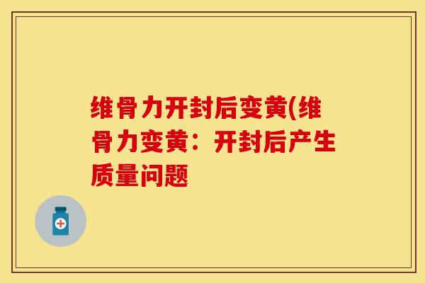 维骨力开封后变黄(维骨力变黄：开封后产生质量问题