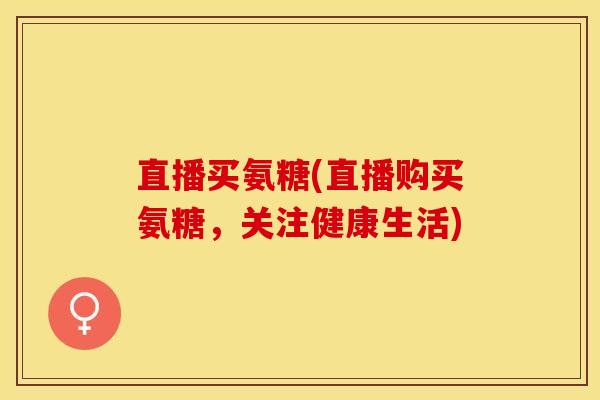 直播买氨糖(直播购买氨糖，关注健康生活)