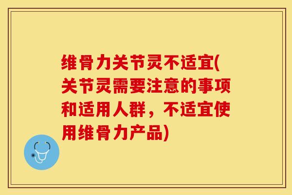 维骨力关节灵不适宜(关节灵需要注意的事项和适用人群，不适宜使用维骨力产品)