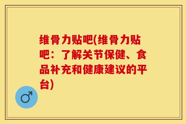 维骨力贴吧(维骨力贴吧：了解关节保健、食品补充和健康建议的平台)
