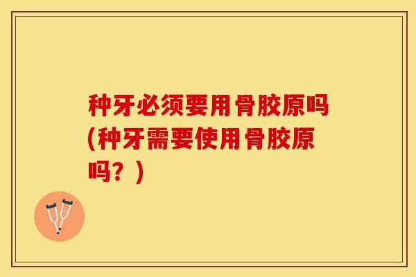 种牙必须要用骨胶原吗(种牙需要使用骨胶原吗？)