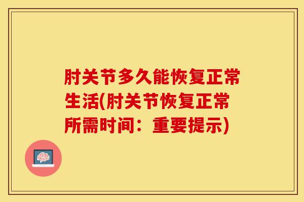 肘关节多久能恢复正常生活(肘关节恢复正常所需时间：重要提示)