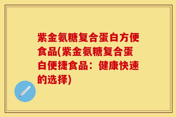 紫金氨糖复合蛋白方便食品(紫金氨糖复合蛋白便捷食品：健康快速的选择)