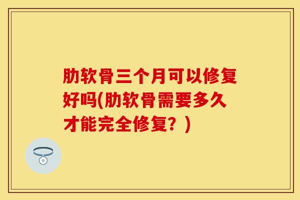 肋软骨三个月可以修复好吗(肋软骨需要多久才能完全修复？)