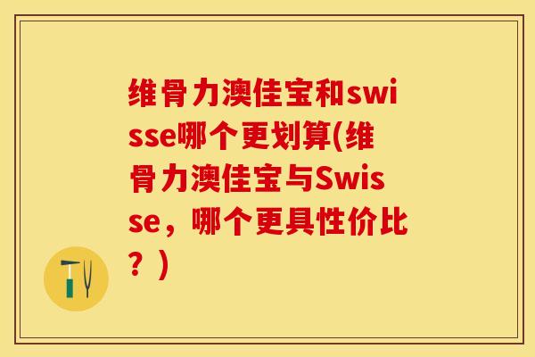 维骨力澳佳宝和swisse哪个更划算(维骨力澳佳宝与Swisse，哪个更具性价比？)