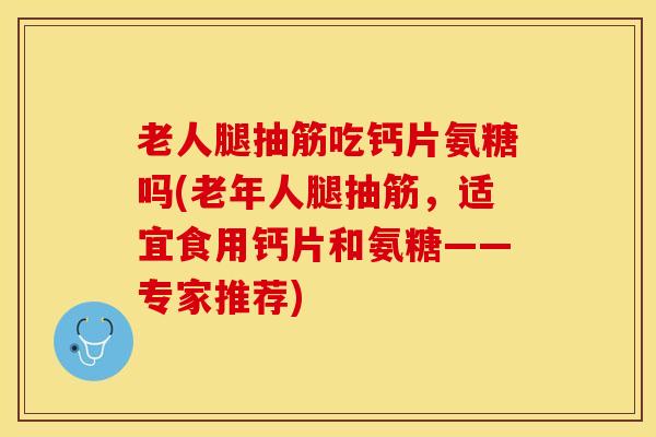 老人腿抽筋吃钙片氨糖吗(老年人腿抽筋，适宜食用钙片和氨糖——专家推荐)