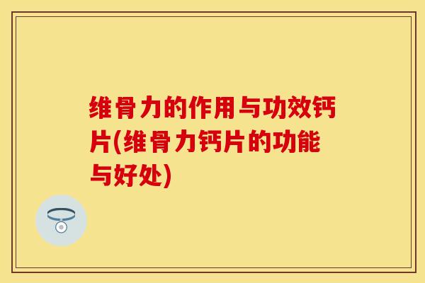 维骨力的作用与功效钙片(维骨力钙片的功能与好处)