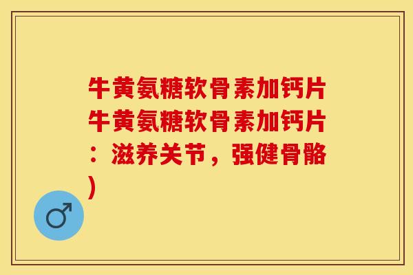 牛黄氨糖软骨素加钙片牛黄氨糖软骨素加钙片：滋养关节，强健骨骼)