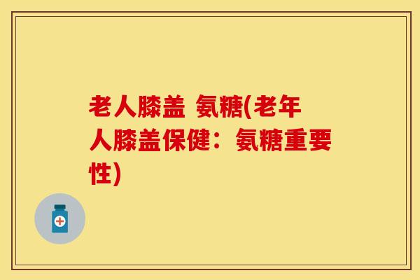 老人膝盖 氨糖(老年人膝盖保健：氨糖重要性)