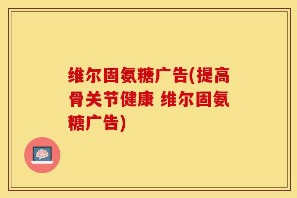 维尔固氨糖广告(提高骨关节健康 维尔固氨糖广告)