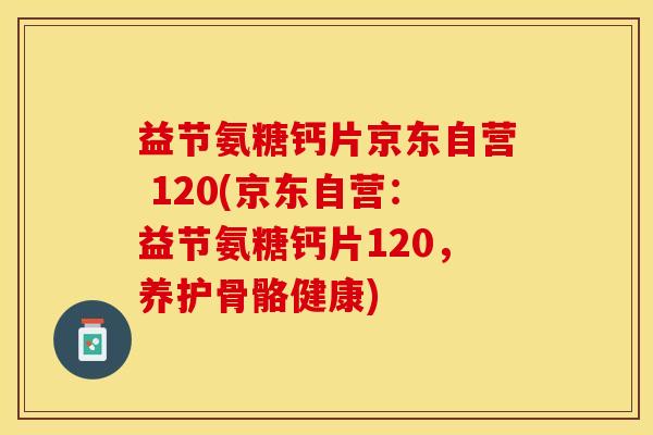 益节氨糖钙片京东自营 120(京东自营：益节氨糖钙片120，养护骨骼健康)