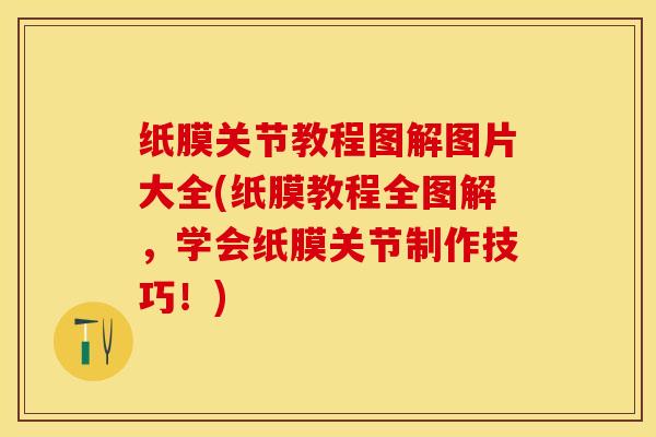 纸膜关节教程图解图片大全(纸膜教程全图解，学会纸膜关节制作技巧！)