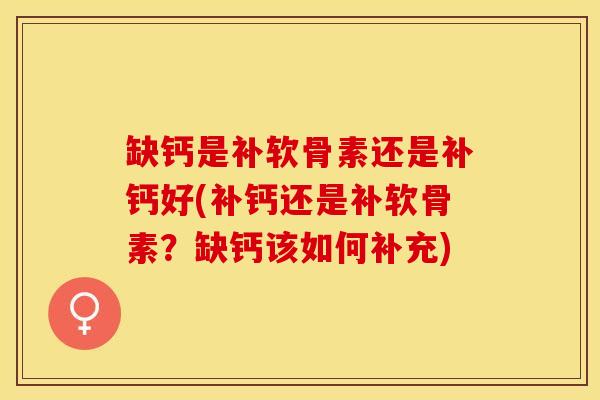 缺钙是补软骨素还是补钙好(补钙还是补软骨素？缺钙该如何补充)