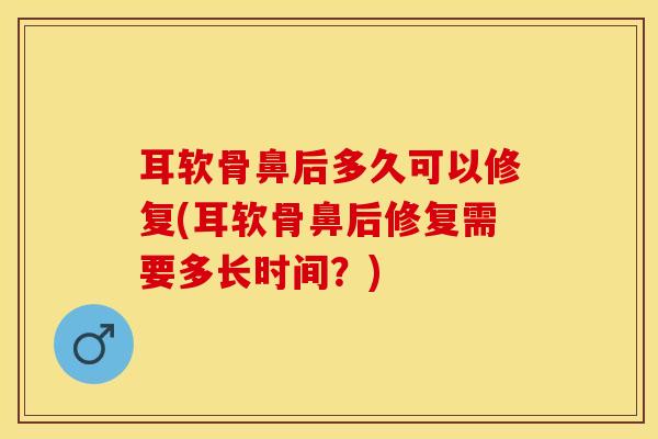 耳软骨鼻后多久可以修复(耳软骨鼻后修复需要多长时间？)