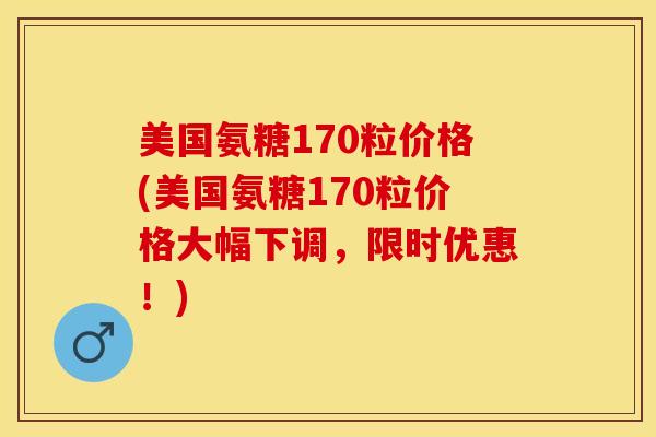 美国氨糖170粒价格(美国氨糖170粒价格大幅下调，限时优惠！)