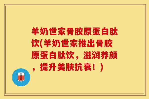 羊奶世家骨胶原蛋白肽饮(羊奶世家推出骨胶原蛋白肽饮，滋润养颜，提升美肤抗衰！)