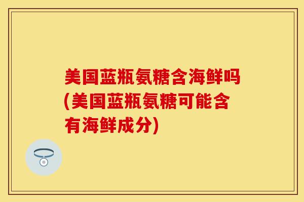 美国蓝瓶氨糖含海鲜吗(美国蓝瓶氨糖可能含有海鲜成分)