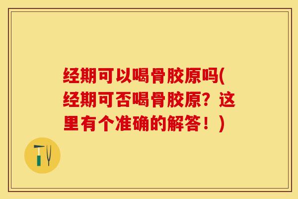 经期可以喝骨胶原吗(经期可否喝骨胶原？这里有个准确的解答！)