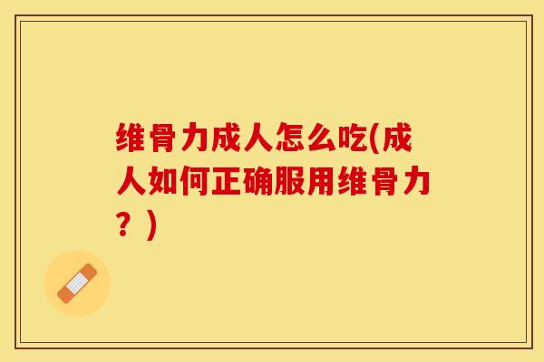 维骨力成人怎么吃(成人如何正确服用维骨力？)