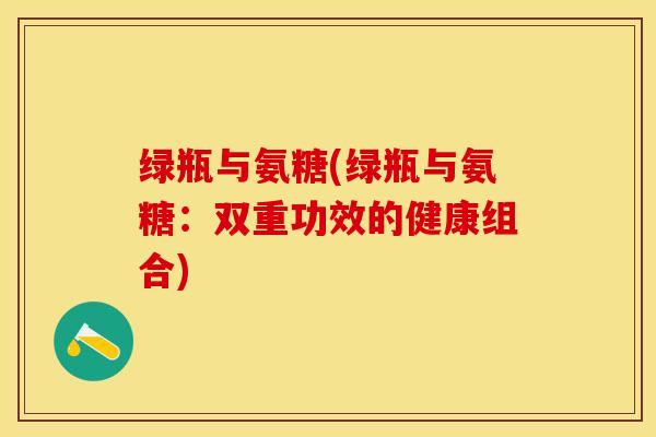 绿瓶与氨糖(绿瓶与氨糖：双重功效的健康组合)