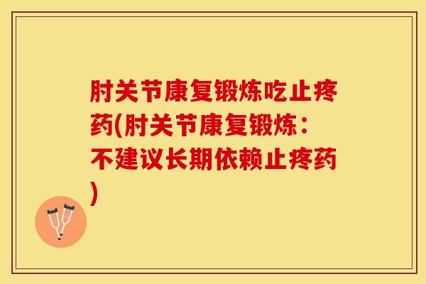 肘关节康复锻炼吃止疼药(肘关节康复锻炼：不建议长期依赖止疼药)