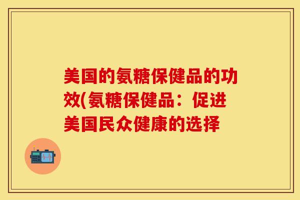 美国的氨糖保健品的功效(氨糖保健品：促进美国民众健康的选择