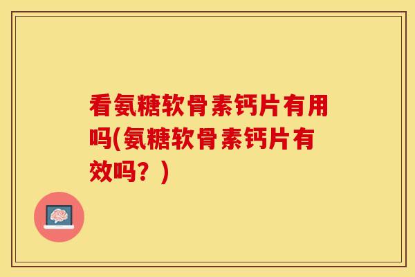 看氨糖软骨素钙片有用吗(氨糖软骨素钙片有效吗？)