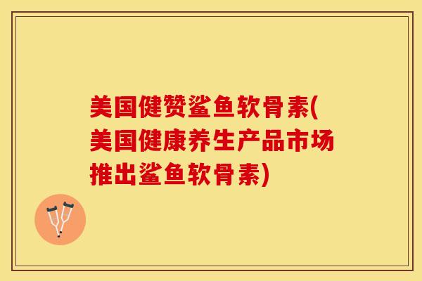 美国健赞鲨鱼软骨素(美国健康养生产品市场推出鲨鱼软骨素)