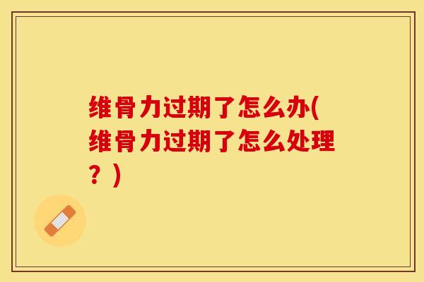 维骨力过期了怎么办(维骨力过期了怎么处理？)